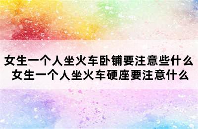 女生一个人坐火车卧铺要注意些什么 女生一个人坐火车硬座要注意什么